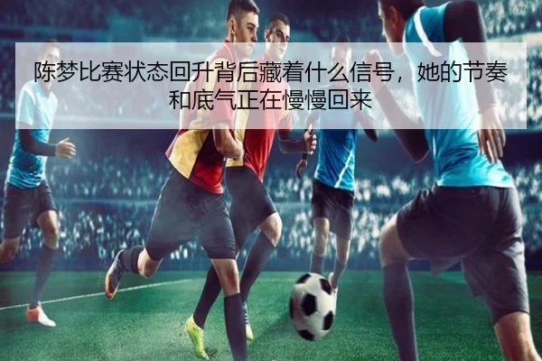 陈梦比赛状态回升背后藏着什么信号，她的节奏和底气正在慢慢回来