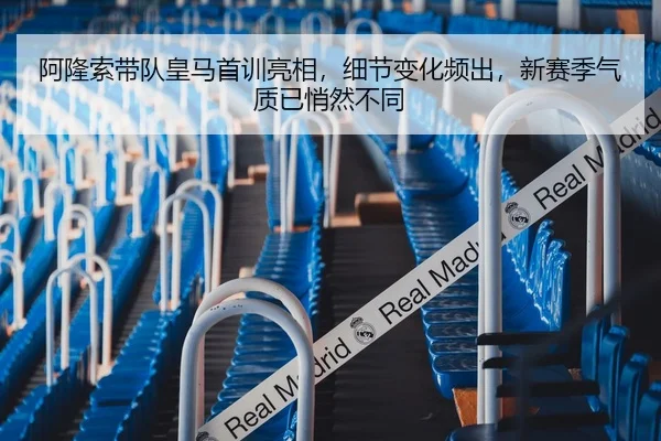 阿隆索带队皇马首训亮相，细节变化频出，新赛季气质已悄然不同